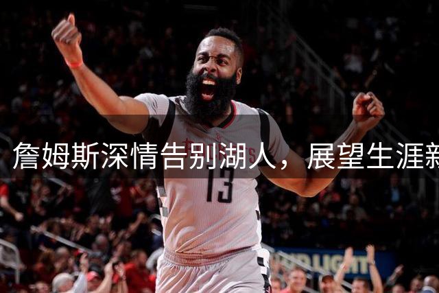 詹姆斯深情告别湖人，展望生涯新篇章引发热议