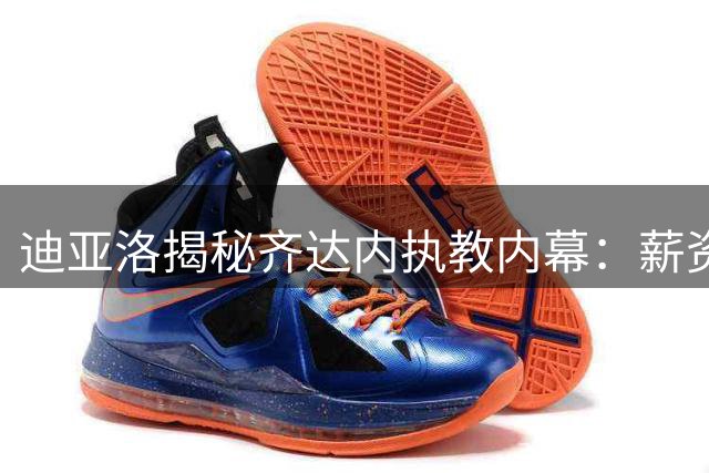 迪亚洛揭秘齐达内执教内幕：薪资从未列入谈判议题