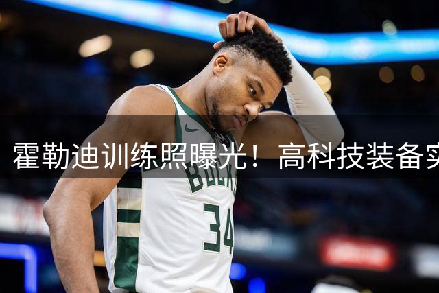 霍勒迪训练照曝光！高科技装备实时监测身体数据引热议